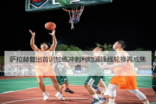 萨拉赫复出首训加练冲刺利物浦锋线轮换再成焦点